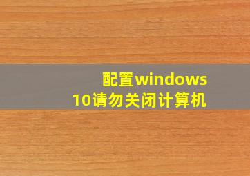 配置windows 10请勿关闭计算机